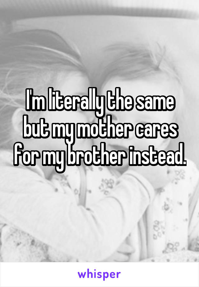 I'm literally the same but my mother cares for my brother instead. 