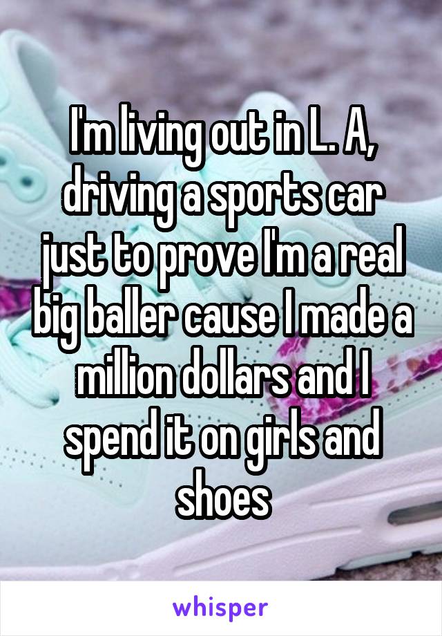 I'm living out in L. A, driving a sports car just to prove I'm a real big baller cause I made a million dollars and I spend it on girls and shoes