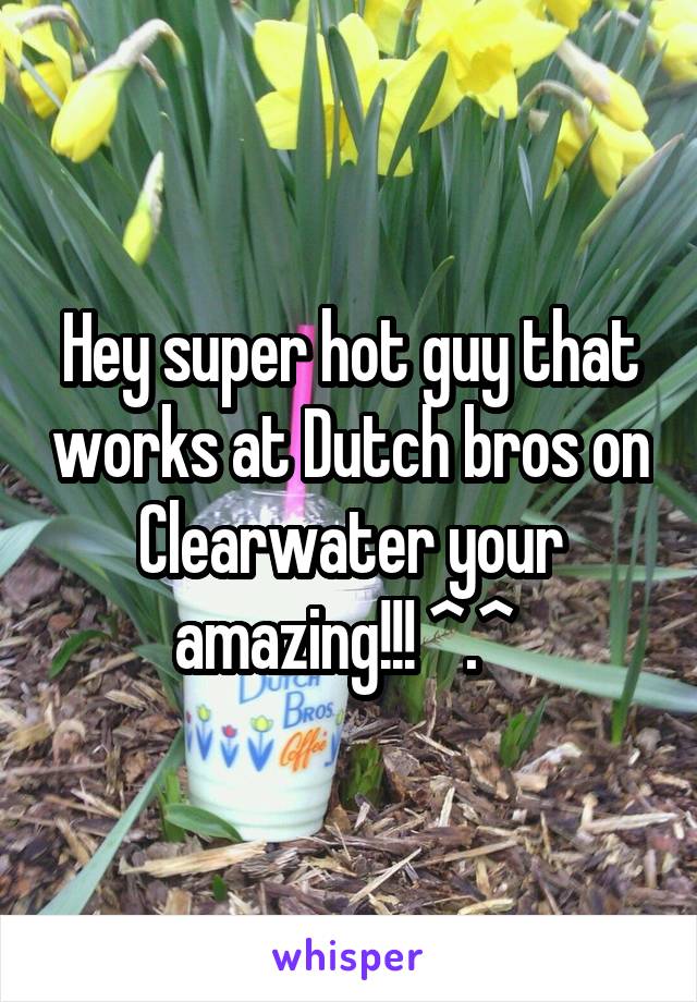 Hey super hot guy that works at Dutch bros on Clearwater your amazing!!! ^.^ 