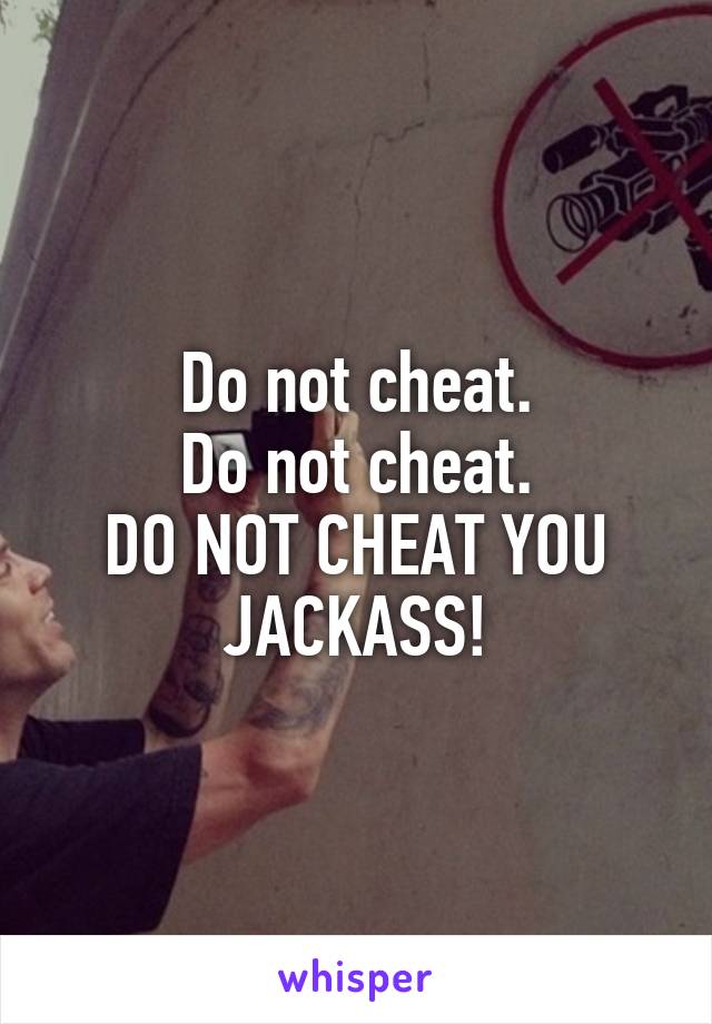 Do not cheat.
Do not cheat.
DO NOT CHEAT YOU JACKASS!