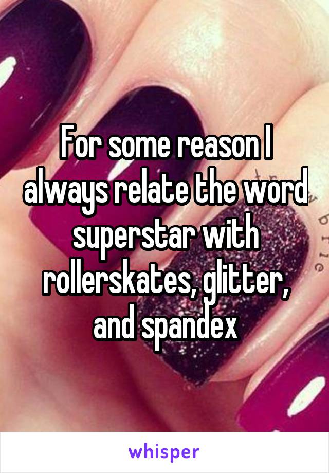For some reason I always relate the word superstar with rollerskates, glitter, and spandex