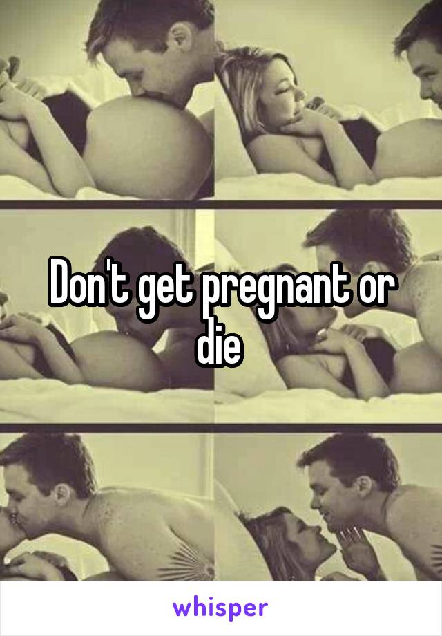 Don't get pregnant or die 