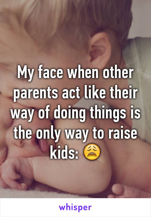 My face when other parents act like their way of doing things is the only way to raise kids: 😩