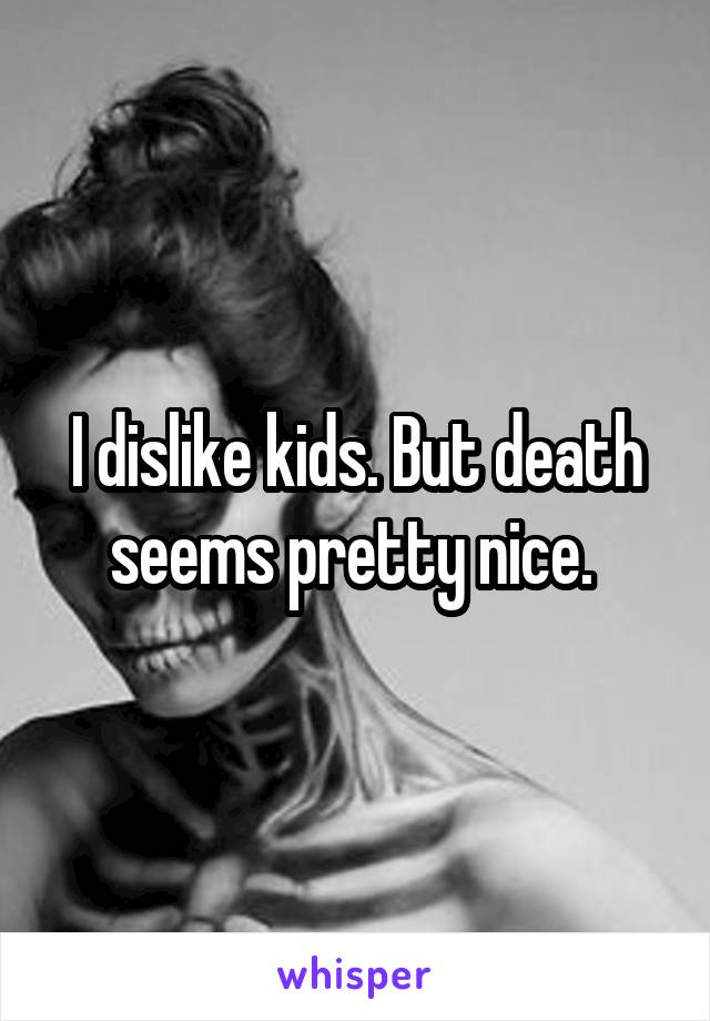 I dislike kids. But death seems pretty nice. 