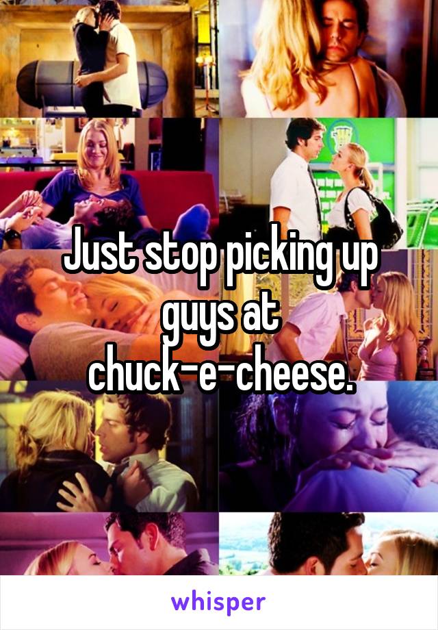 Just stop picking up guys at chuck-e-cheese.