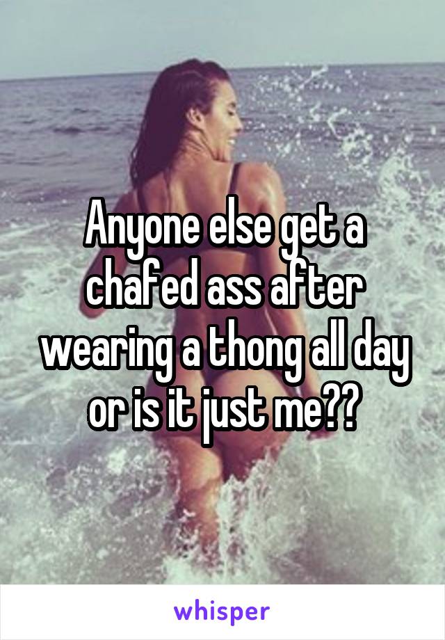 Anyone else get a chafed ass after wearing a thong all day or is it just me??