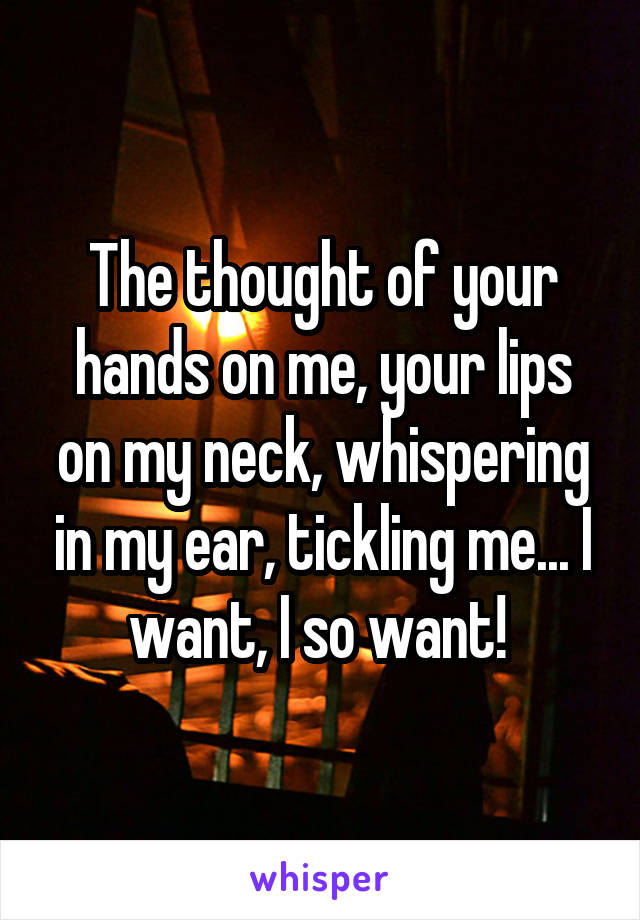 The thought of your hands on me, your lips on my neck, whispering in my ear, tickling me... I want, I so want! 