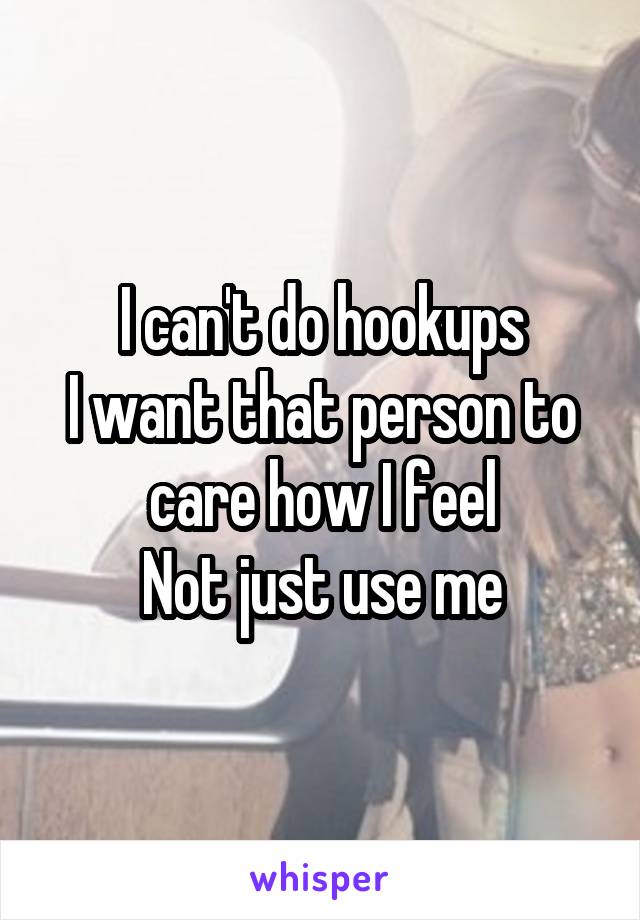 I can't do hookups
I want that person to care how I feel
Not just use me