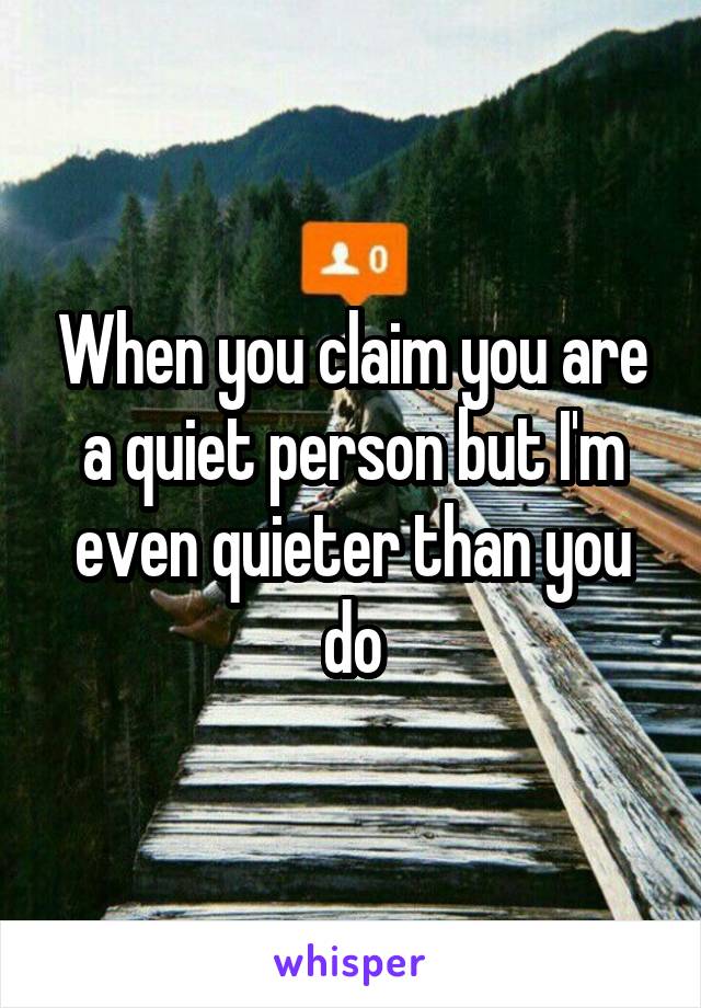 When you claim you are a quiet person but I'm even quieter than you do