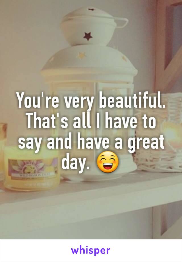 You're very beautiful. That's all I have to say and have a great day. 😁