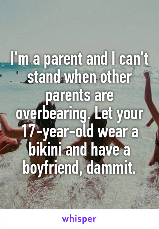 I'm a parent and I can't stand when other parents are overbearing. Let your 17-year-old wear a bikini and have a boyfriend, dammit.