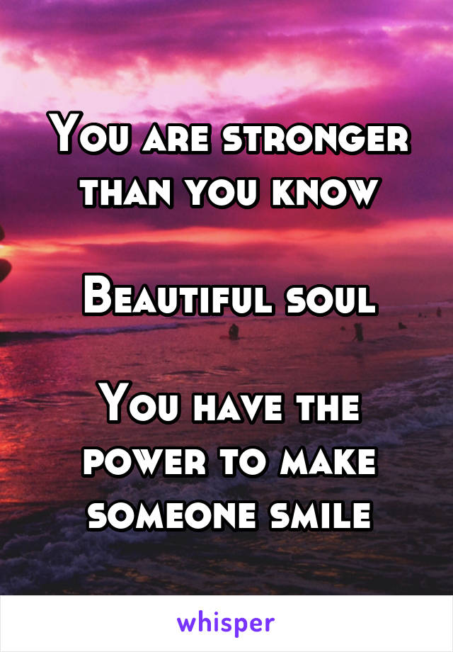 You are stronger than you know

Beautiful soul

You have the power to make someone smile