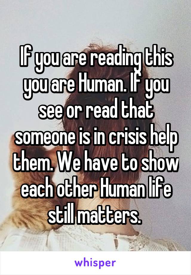 If you are reading this you are Human. If you see or read that someone is in crisis help them. We have to show each other Human life still matters. 