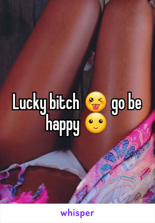 Lucky bitch 😜 go be happy 🙂