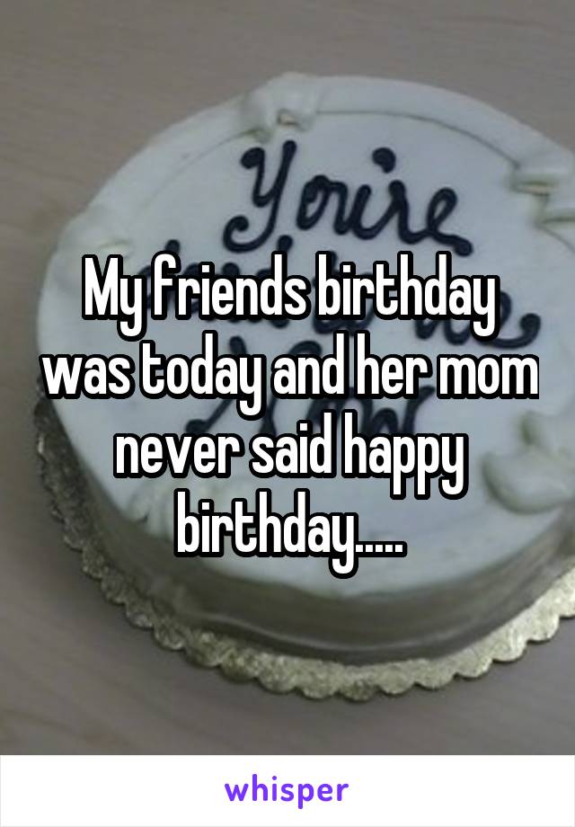 My Friends Birthday Was Today And Her Mom Never Said Happy Birthday