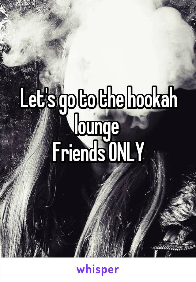 Let's go to the hookah lounge 
Friends ONLY
