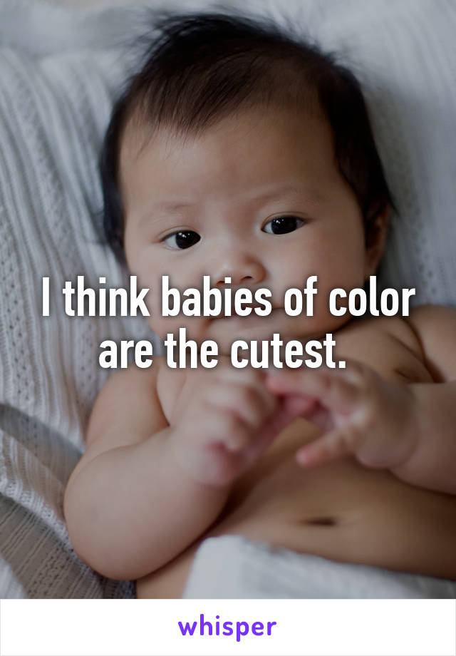 I think babies of color are the cutest. 