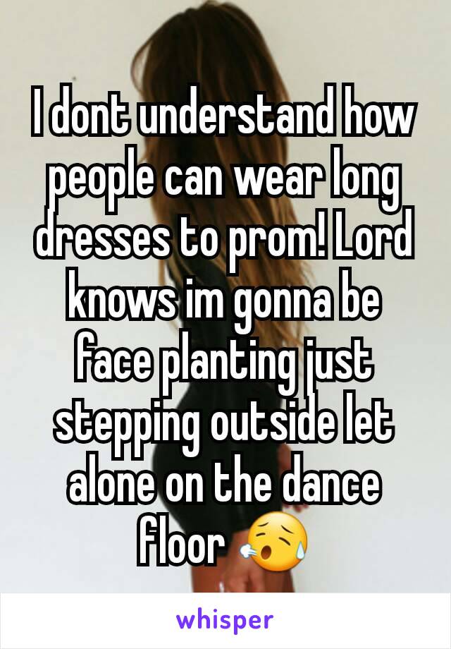 I dont understand how people can wear long dresses to prom! Lord knows im gonna be face planting just stepping outside let alone on the dance floor 😥