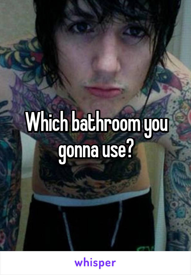 Which bathroom you gonna use?