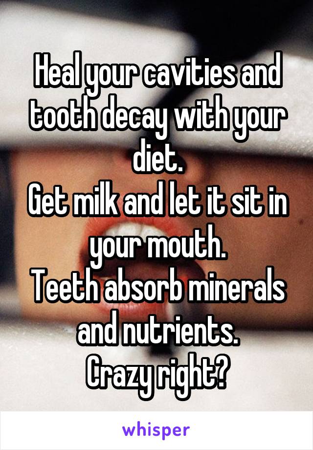Heal your cavities and tooth decay with your diet.
Get milk and let it sit in your mouth.
Teeth absorb minerals and nutrients.
Crazy right?