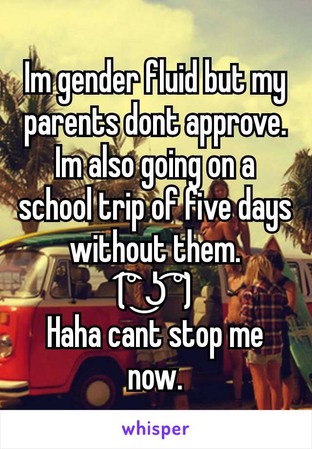 Im gender fluid but my parents dont approve.
Im also going on a school trip of five days without them.
(͡° ͜ʖ ͡°)
Haha cant stop me now.