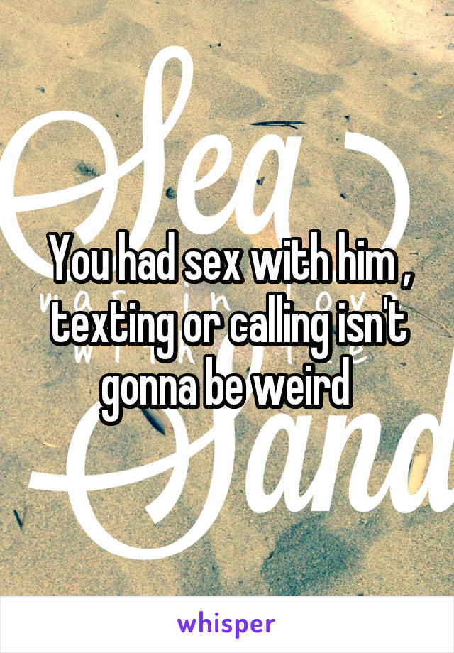 You had sex with him , texting or calling isn't gonna be weird 