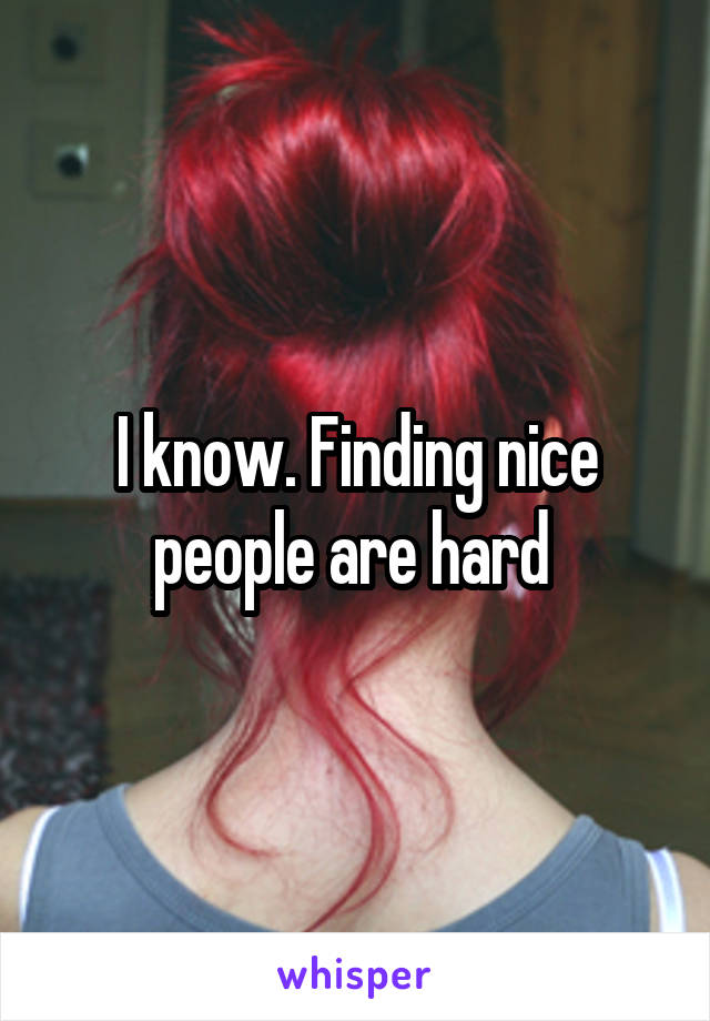 I know. Finding nice people are hard 