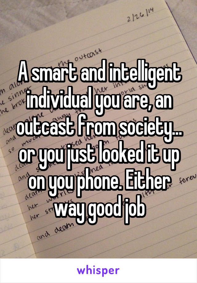 A smart and intelligent individual you are, an outcast from society... or you just looked it up on you phone. Either way good job