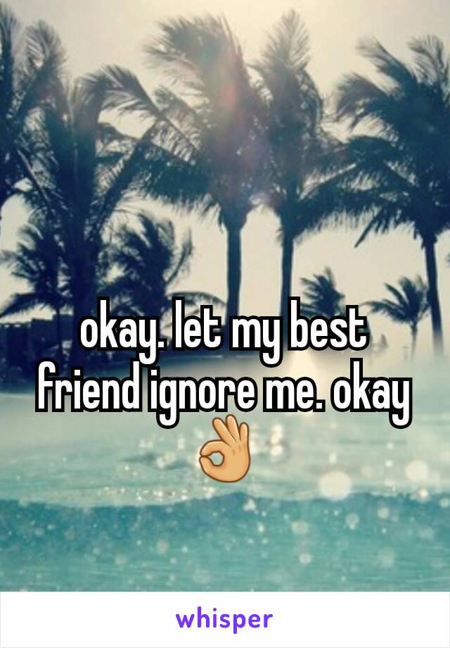 okay. let my best friend ignore me. okay👌