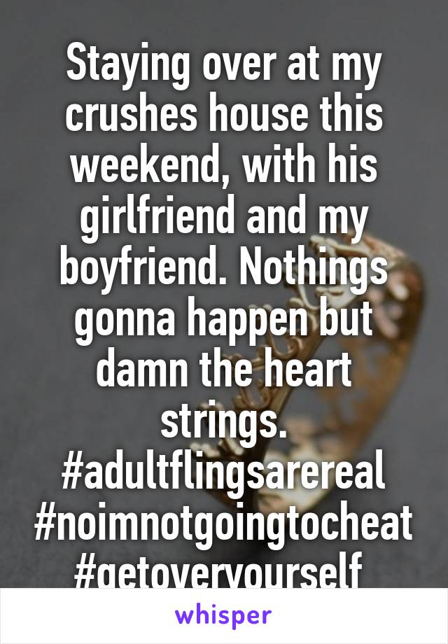 Staying over at my crushes house this weekend, with his girlfriend and my boyfriend. Nothings gonna happen but damn the heart strings. #adultflingsarereal #noimnotgoingtocheat #getoveryourself 
