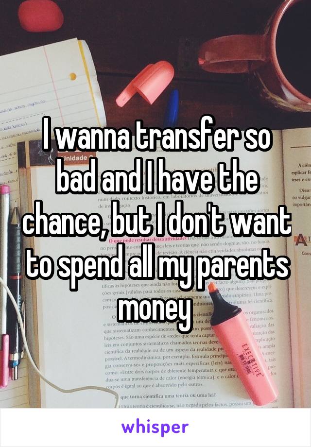 I wanna transfer so bad and I have the chance, but I don't want to spend all my parents money 