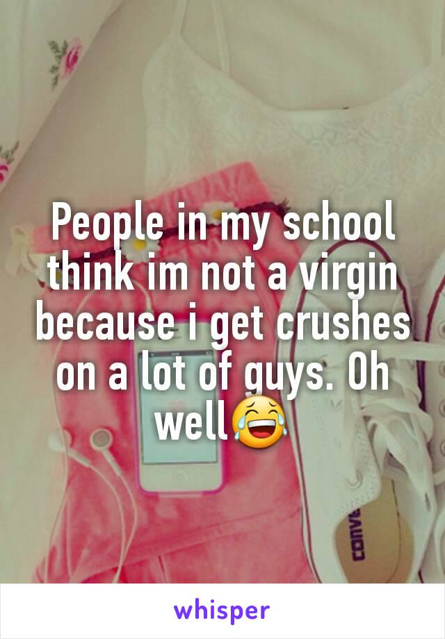 People in my school think im not a virgin because i get crushes  on a lot of guys. Oh well😂