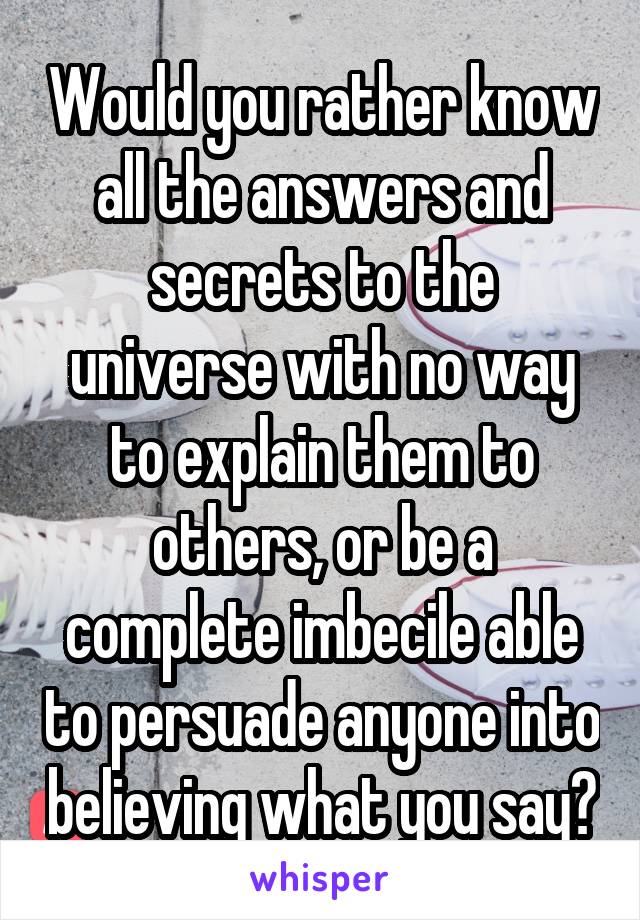 Would you rather know all the answers and secrets to the universe with no way to explain them to others, or be a complete imbecile able to persuade anyone into believing what you say?