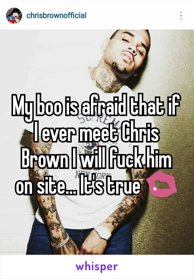 My boo is afraid that if I ever meet Chris Brown I will fuck him on site... It's true 💋