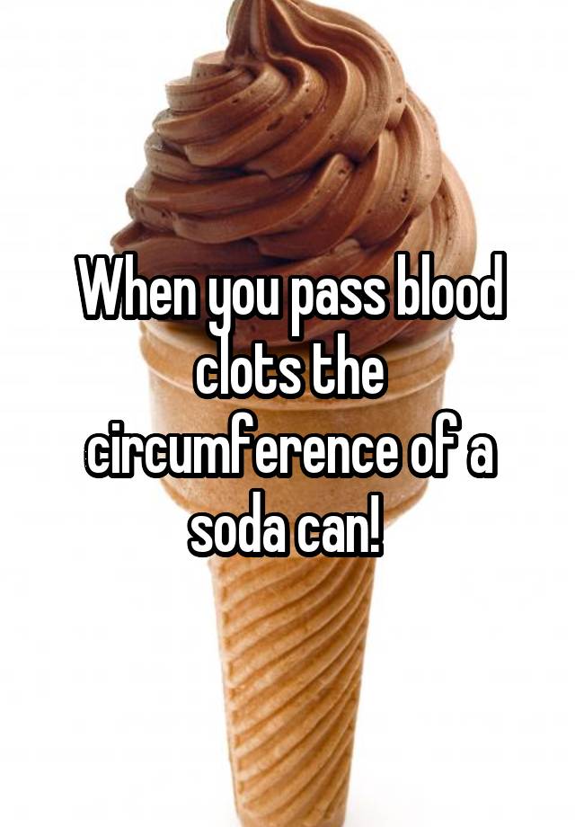 when-you-pass-blood-clots-the-circumference-of-a-soda-can