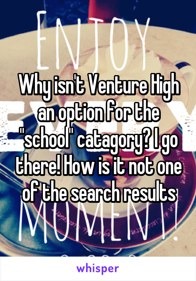 Why isn't Venture High an option for the "school" catagory? I go there! How is it not one of the search results