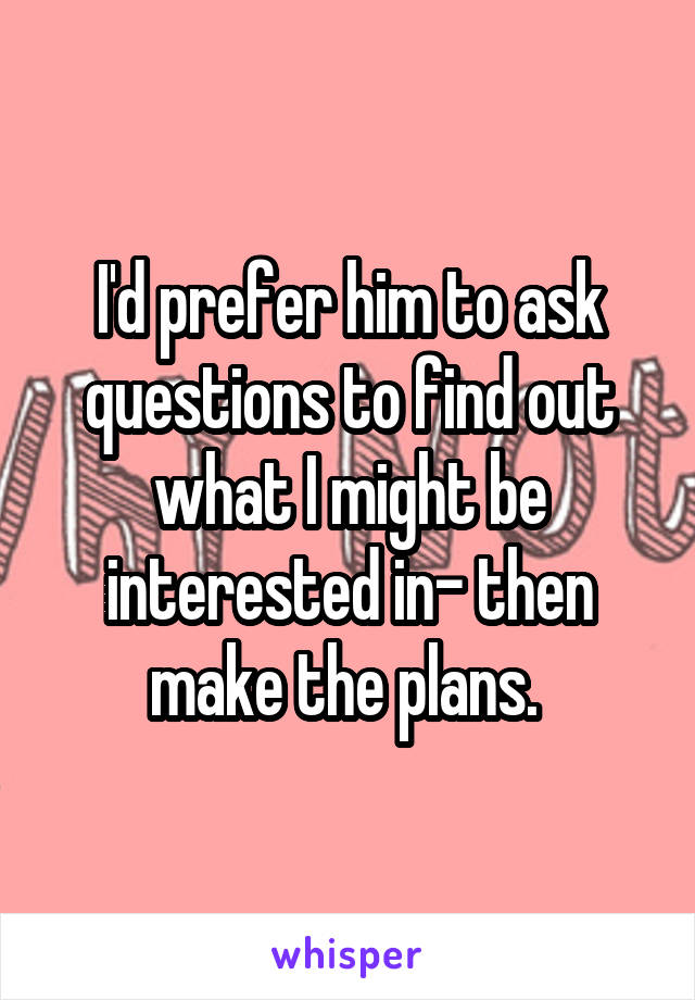 I'd prefer him to ask questions to find out what I might be interested in- then make the plans. 