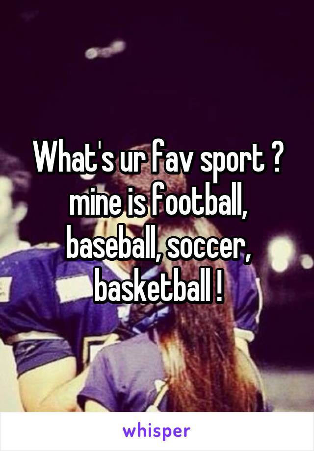 What's ur fav sport ? mine is football, baseball, soccer, basketball !
