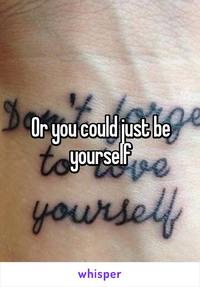 Or you could just be yourself