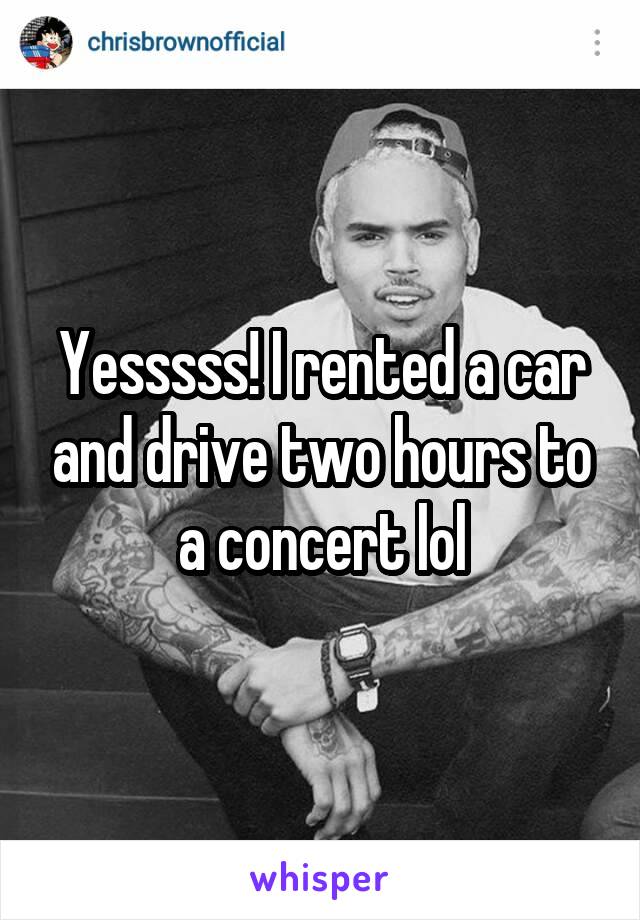 Yesssss! I rented a car and drive two hours to a concert lol