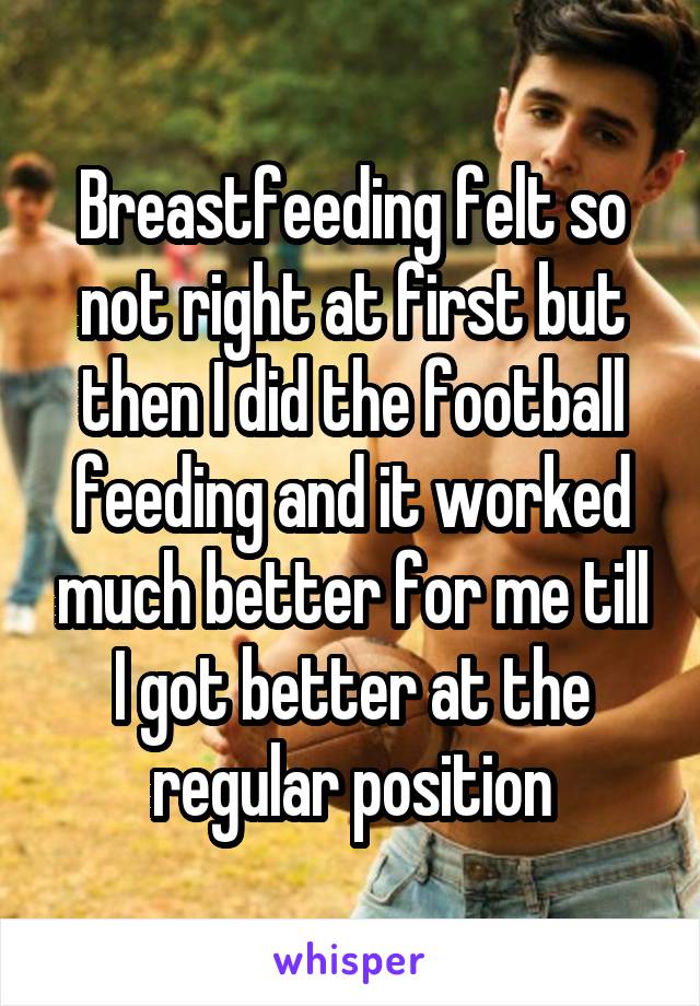 Breastfeeding felt so not right at first but then I did the football feeding and it worked much better for me till I got better at the regular position