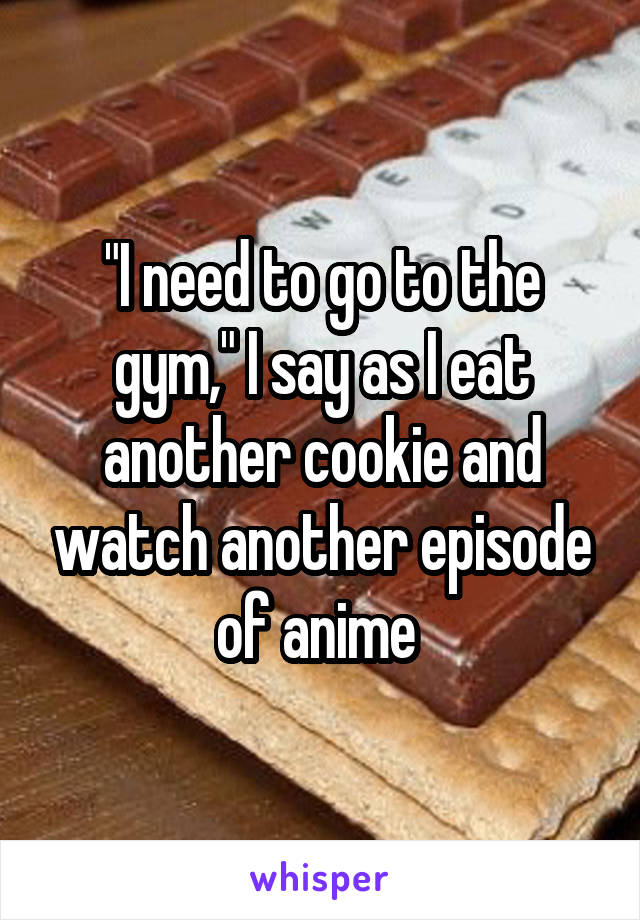 "I need to go to the gym," I say as I eat another cookie and watch another episode of anime 
