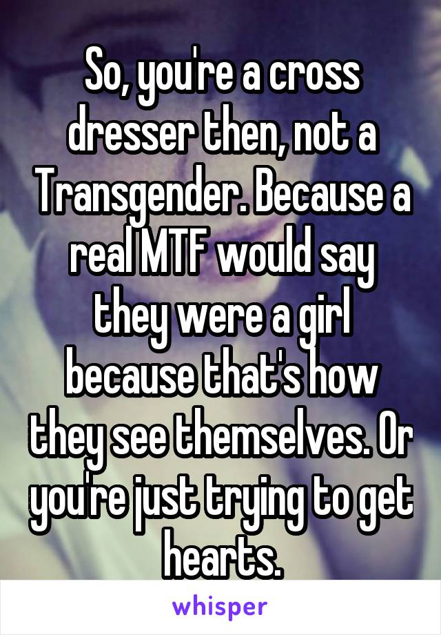 So, you're a cross dresser then, not a Transgender. Because a real MTF would say they were a girl because that's how they see themselves. Or you're just trying to get hearts.