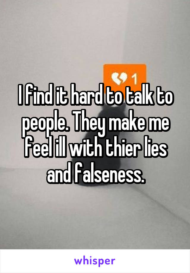 I find it hard to talk to people. They make me feel ill with thier lies and falseness.