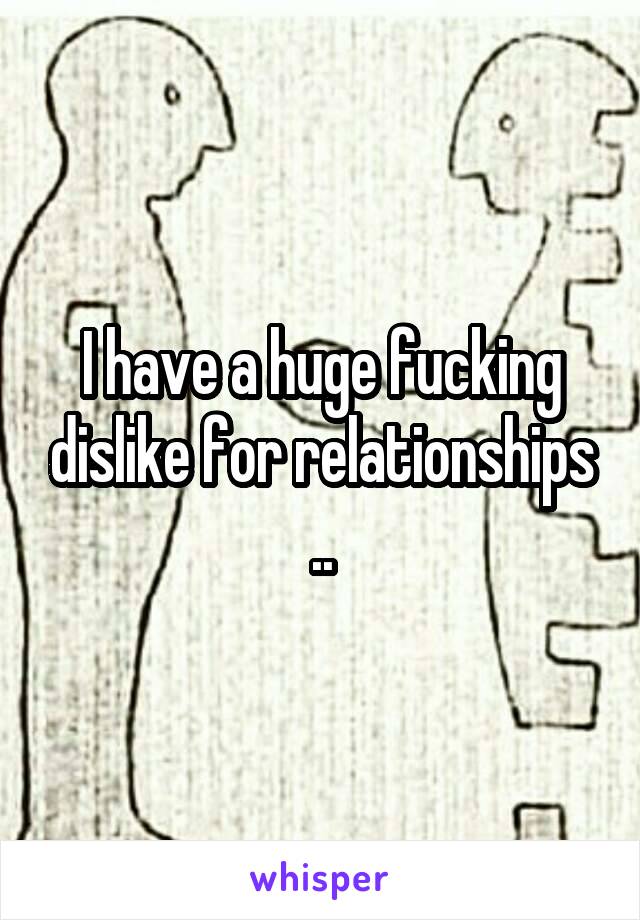 I have a huge fucking dislike for relationships ..