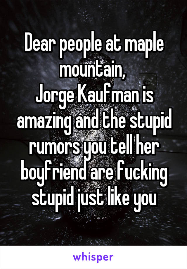 Dear people at maple mountain, 
Jorge Kaufman is amazing and the stupid rumors you tell her boyfriend are fucking stupid just like you
