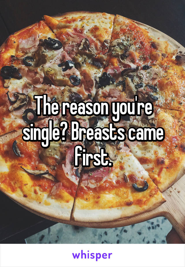 The reason you're single? Breasts came first.