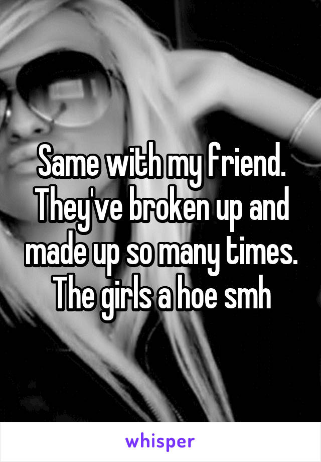 Same with my friend. They've broken up and made up so many times. The girls a hoe smh