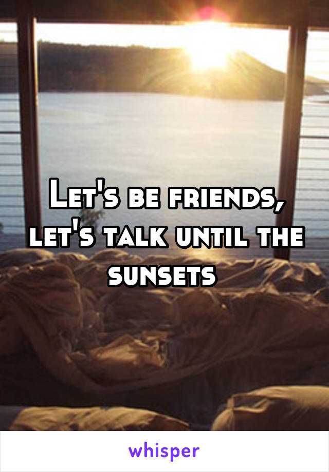 Let's be friends, let's talk until the sunsets 