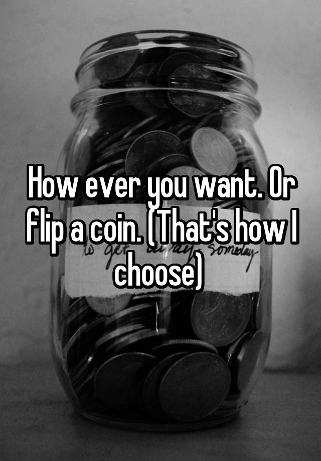 how-ever-you-want-or-flip-a-coin-that-s-how-i-choose